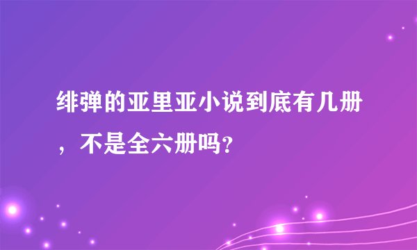 绯弹的亚里亚小说到底有几册，不是全六册吗？
