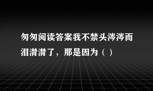 匆匆阅读答案我不禁头涔涔而泪潸潸了，那是因为（）