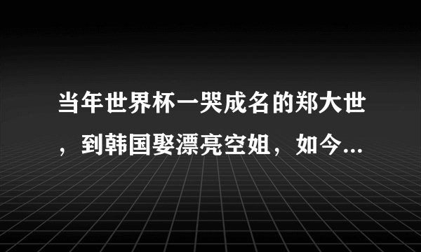 当年世界杯一哭成名的郑大世，到韩国娶漂亮空姐，如今成怎样了？