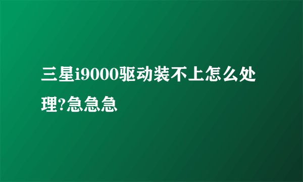 三星i9000驱动装不上怎么处理?急急急