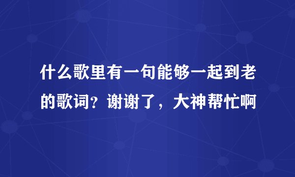 什么歌里有一句能够一起到老的歌词？谢谢了，大神帮忙啊