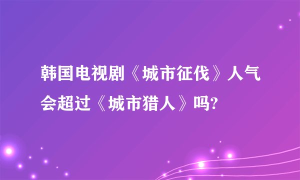 韩国电视剧《城市征伐》人气会超过《城市猎人》吗?