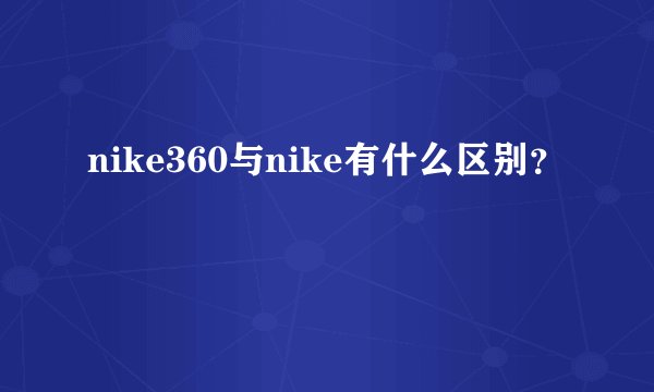 nike360与nike有什么区别？