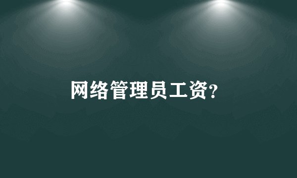 网络管理员工资？