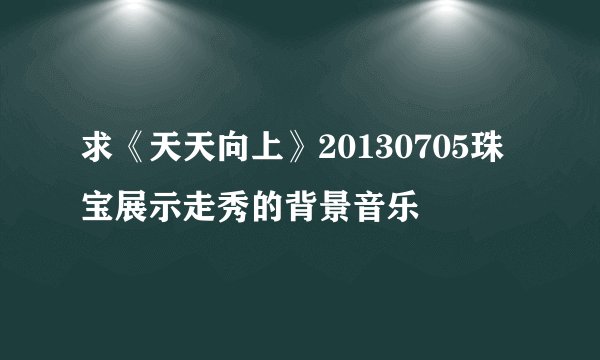 求《天天向上》20130705珠宝展示走秀的背景音乐