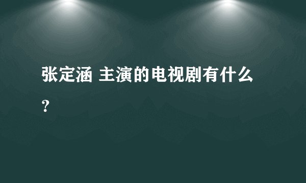张定涵 主演的电视剧有什么？