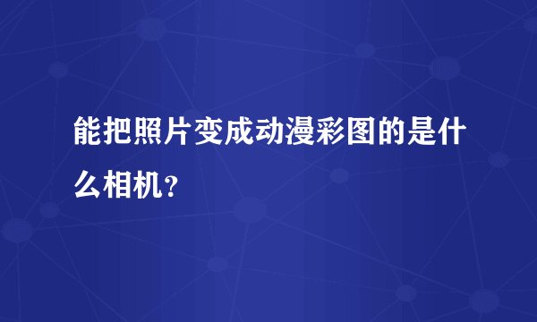能把照片变成动漫彩图的是什么相机？