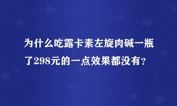 为什么吃露卡素左旋肉碱一瓶了298元的一点效果都没有？