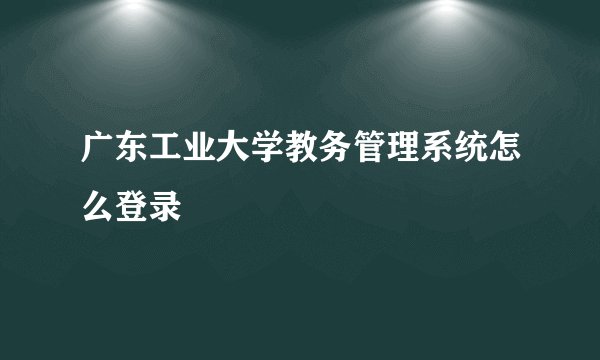 广东工业大学教务管理系统怎么登录