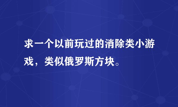 求一个以前玩过的消除类小游戏，类似俄罗斯方块。