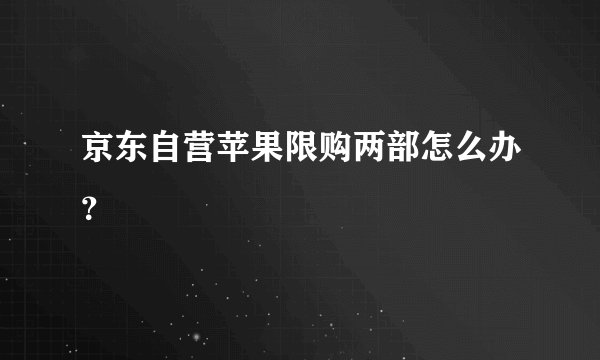 京东自营苹果限购两部怎么办？