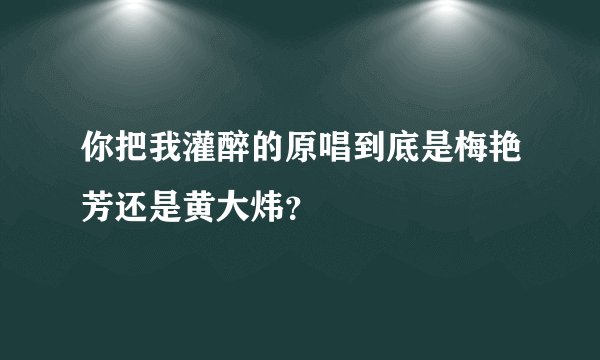 你把我灌醉的原唱到底是梅艳芳还是黄大炜？