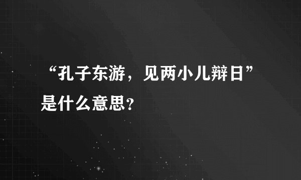 “孔子东游，见两小儿辩日”是什么意思？