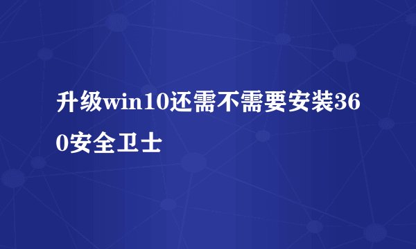 升级win10还需不需要安装360安全卫士