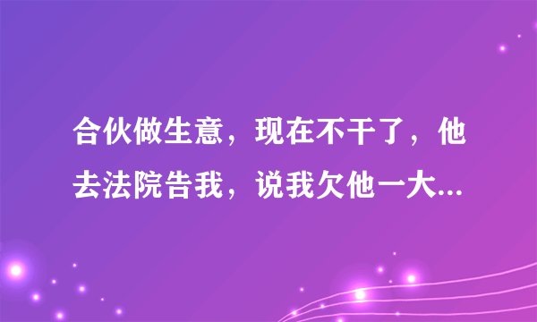合伙做生意，现在不干了，他去法院告我，说我欠他一大笔钱，我没欠他钱，我该怎么办？关键他亲戚在法院