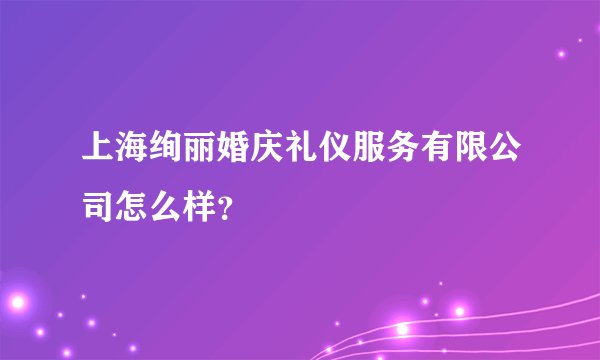 上海绚丽婚庆礼仪服务有限公司怎么样？