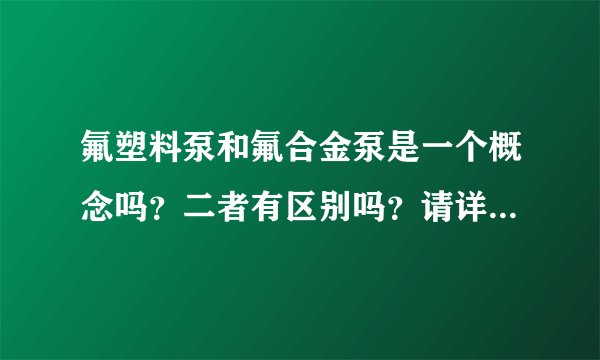 氟塑料泵和氟合金泵是一个概念吗？二者有区别吗？请详解，谢谢！