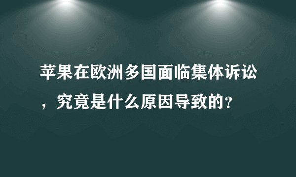 苹果在欧洲多国面临集体诉讼，究竟是什么原因导致的？