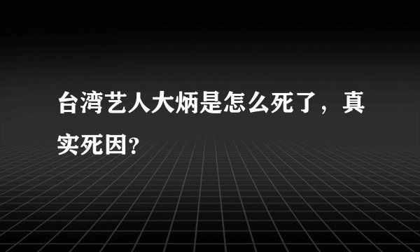 台湾艺人大炳是怎么死了，真实死因？