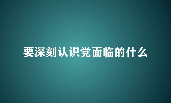 要深刻认识党面临的什么