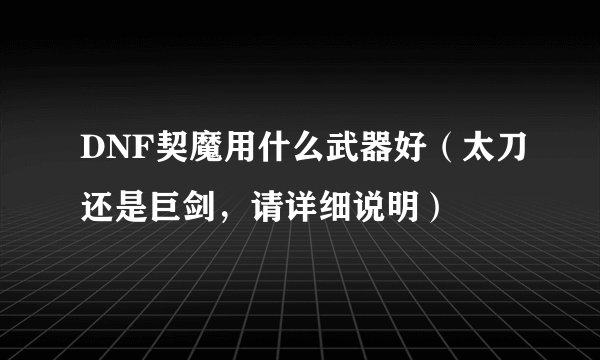 DNF契魔用什么武器好（太刀还是巨剑，请详细说明）