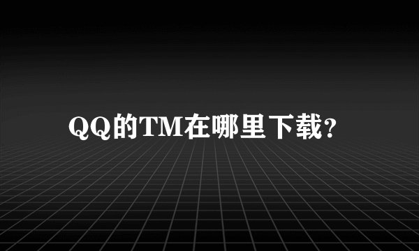 QQ的TM在哪里下载？
