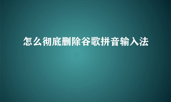 怎么彻底删除谷歌拼音输入法