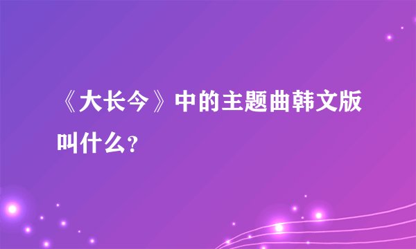 《大长今》中的主题曲韩文版叫什么？