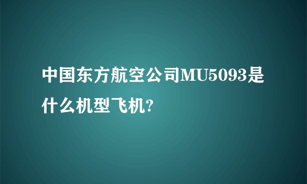 中国东方航空公司MU5093是什么机型飞机?