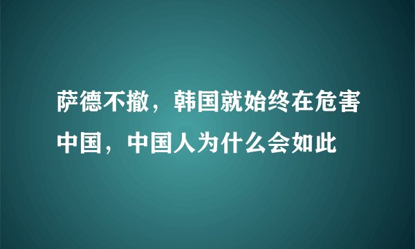 萨德不撤，韩国就始终在危害中国，中国人为什么会如此