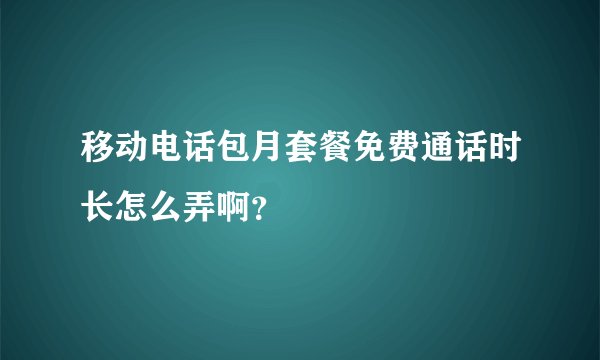 移动电话包月套餐免费通话时长怎么弄啊？