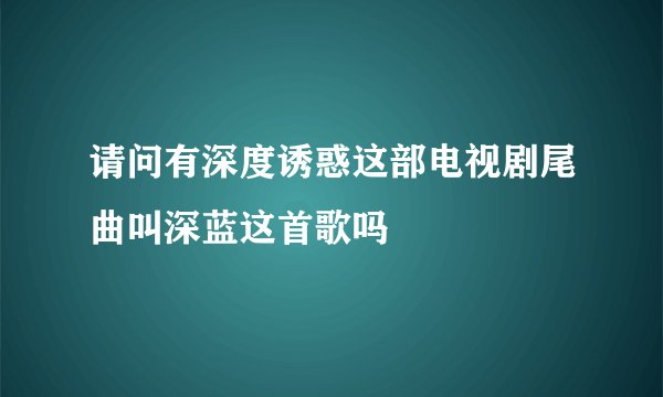 请问有深度诱惑这部电视剧尾曲叫深蓝这首歌吗