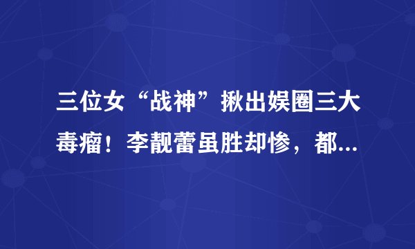 三位女“战神”揪出娱圈三大毒瘤！李靓蕾虽胜却惨，都美竹最厉害