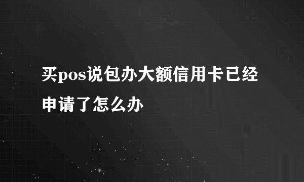 买pos说包办大额信用卡已经申请了怎么办