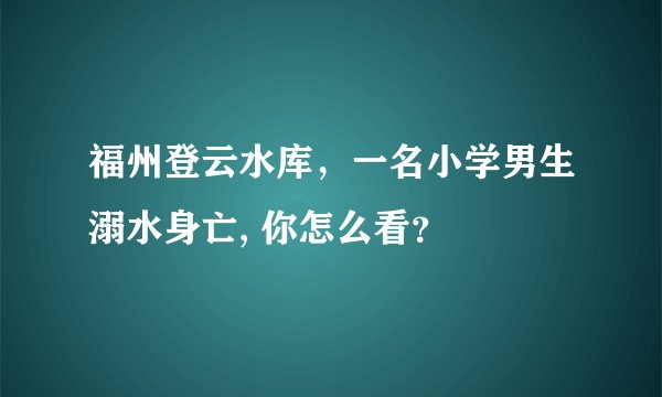 福州登云水库，一名小学男生溺水身亡, 你怎么看？