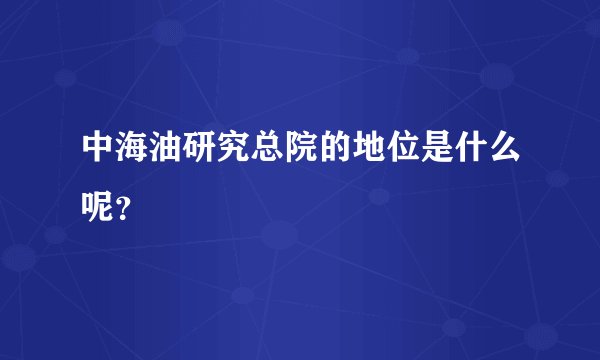 中海油研究总院的地位是什么呢？