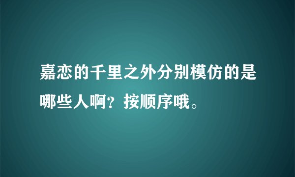 嘉恋的千里之外分别模仿的是哪些人啊？按顺序哦。