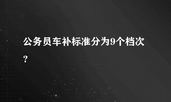 公务员车补标准分为9个档次？