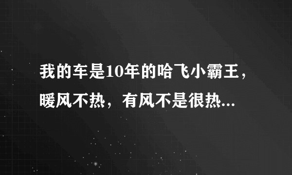 我的车是10年的哈飞小霸王，暖风不热，有风不是很热，车窗都吹不开，小水箱，节温器都新换的，求帮助？