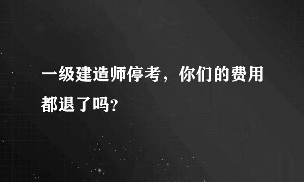 一级建造师停考，你们的费用都退了吗？