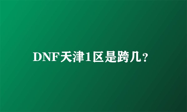 DNF天津1区是跨几？