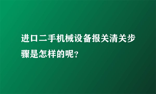 进口二手机械设备报关清关步骤是怎样的呢？