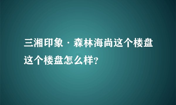 三湘印象·森林海尚这个楼盘这个楼盘怎么样？