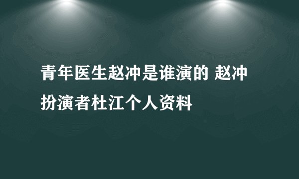 青年医生赵冲是谁演的 赵冲扮演者杜江个人资料