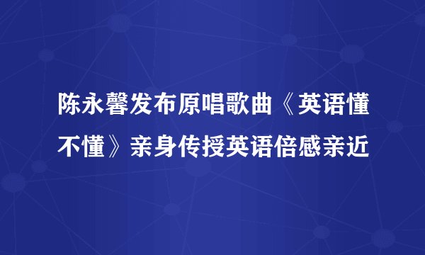 陈永馨发布原唱歌曲《英语懂不懂》亲身传授英语倍感亲近