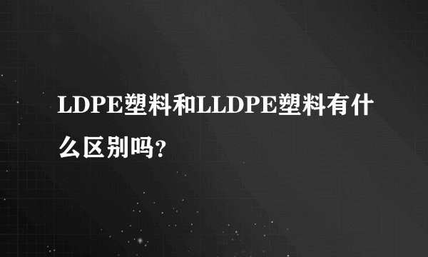 LDPE塑料和LLDPE塑料有什么区别吗？