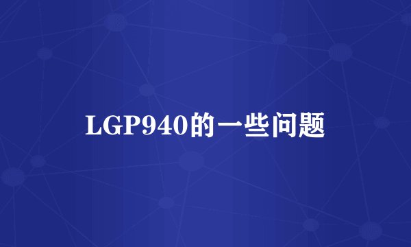 LGP940的一些问题