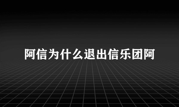 阿信为什么退出信乐团阿