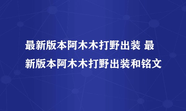 最新版本阿木木打野出装 最新版本阿木木打野出装和铭文