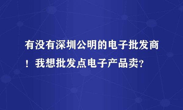 有没有深圳公明的电子批发商！我想批发点电子产品卖？